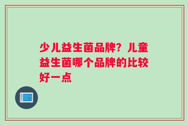 少儿益生菌品牌？儿童益生菌哪个品牌的比较好一点