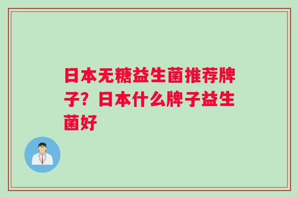 日本无糖益生菌推荐牌子？日本什么牌子益生菌好