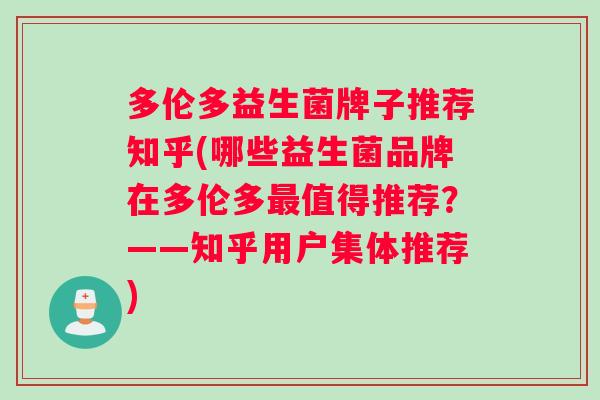 多伦多益生菌牌子推荐知乎(哪些益生菌品牌在多伦多最值得推荐？——知乎用户集体推荐)