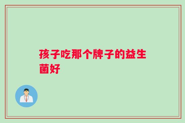 孩子吃那个牌子的益生菌好