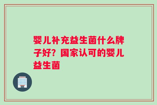 婴儿补充益生菌什么牌子好？国家认可的婴儿益生菌