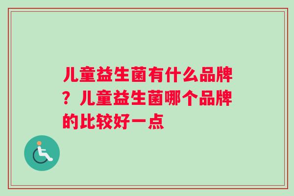 儿童益生菌有什么品牌？儿童益生菌哪个品牌的比较好一点