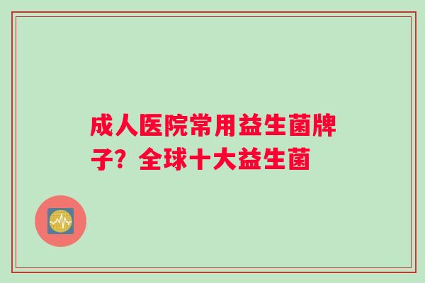 成人医院常用益生菌牌子?全球十大益生菌 成人医院常用益生菌牌子?全球十大益生菌