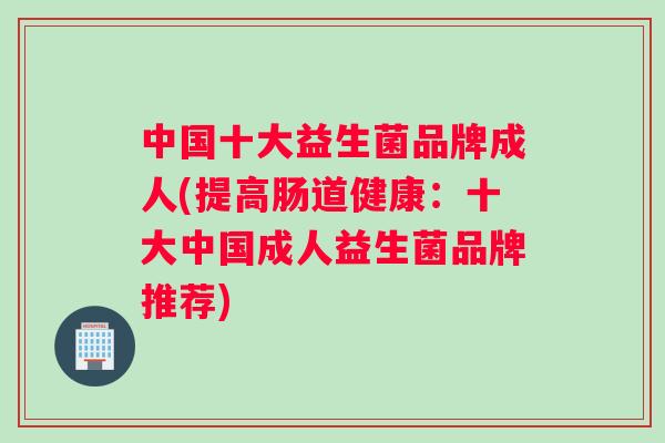 中国十大益生菌品牌成人(提高肠道健康：十大中国成人益生菌品牌推荐)