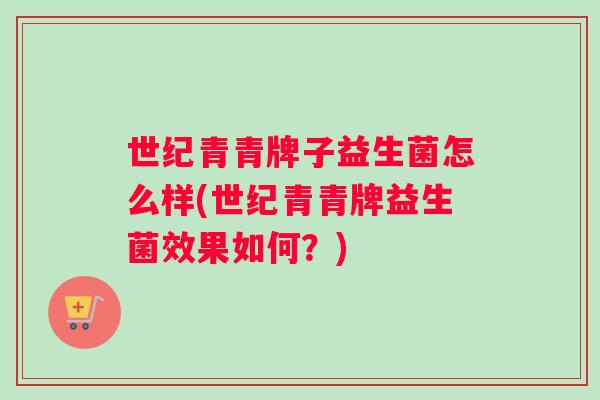 世纪青青牌子益生菌怎么样(世纪青青牌益生菌效果如何？)