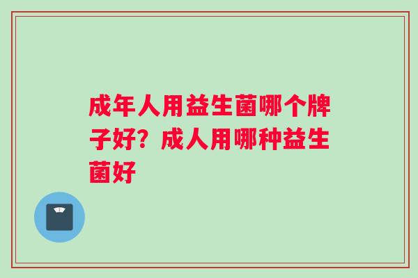 成年人用益生菌哪个牌子好？成人用哪种益生菌好