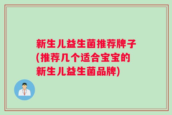 新生儿益生菌推荐牌子(推荐几个适合宝宝的新生儿益生菌品牌)