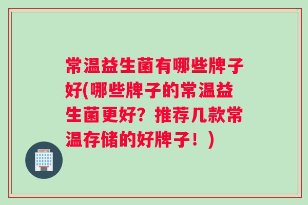 常温益生菌有哪些牌子好(哪些牌子的常温益生菌更好?推荐几款常温存储的好牌子!) 常温益生菌有哪些牌子好(哪些牌子的常温益生菌更好?推荐几款常温存储的好牌子!)