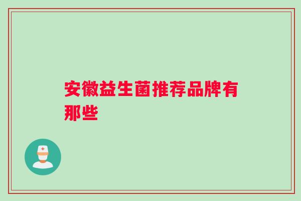 安徽益生菌推荐品牌有那些 安徽益生菌推荐品牌有那些