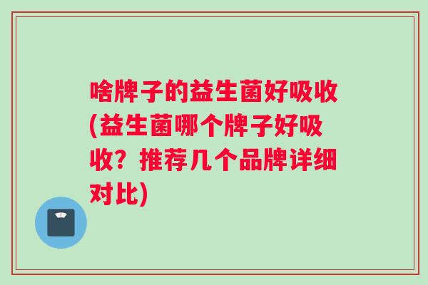 啥牌子的益生菌好吸收(益生菌哪个牌子好吸收？推荐几个品牌详细对比)