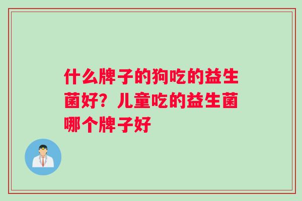 什么牌子的狗吃的益生菌好？儿童吃的益生菌哪个牌子好