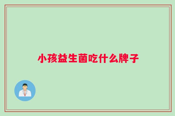 小孩益生菌吃什么牌子 小孩益生菌吃什么牌子