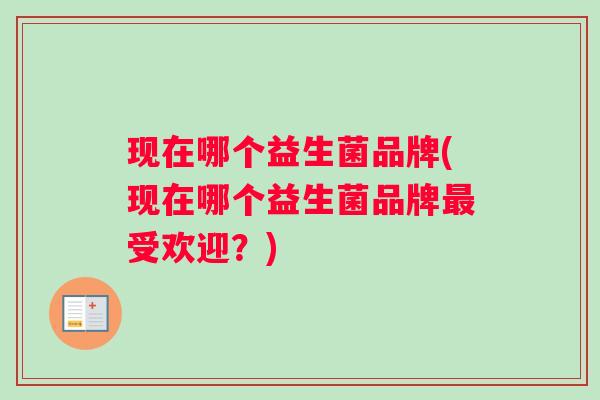 现在哪个益生菌品牌(现在哪个益生菌品牌受欢迎？)