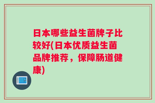 日本哪些益生菌牌子比较好(日本优质益生菌品牌推荐，保障肠道健康)