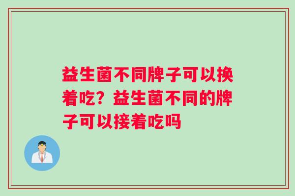 益生菌不同牌子可以换着吃？益生菌不同的牌子可以接着吃吗