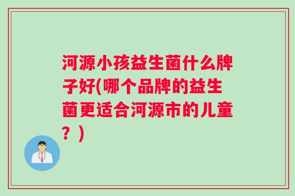 河源小孩益生菌什么牌子好(哪个品牌的益生菌更适合河源市的儿童？)