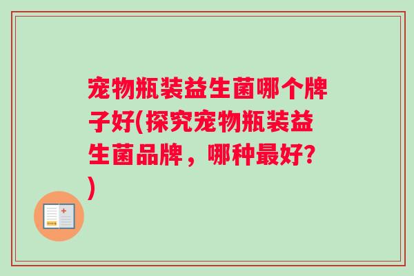 宠物瓶装益生菌哪个牌子好(探究宠物瓶装益生菌品牌,哪种好?) 宠物瓶装益生菌哪个牌子好(探究宠物瓶装益生菌品牌,哪种好?)