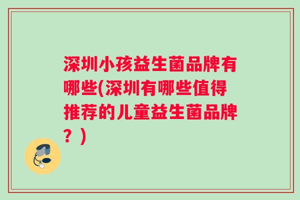 深圳小孩益生菌品牌有哪些(深圳有哪些值得推荐的儿童益生菌品牌？)