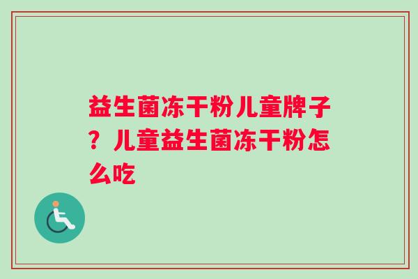 益生菌冻干粉儿童牌子？儿童益生菌冻干粉怎么吃