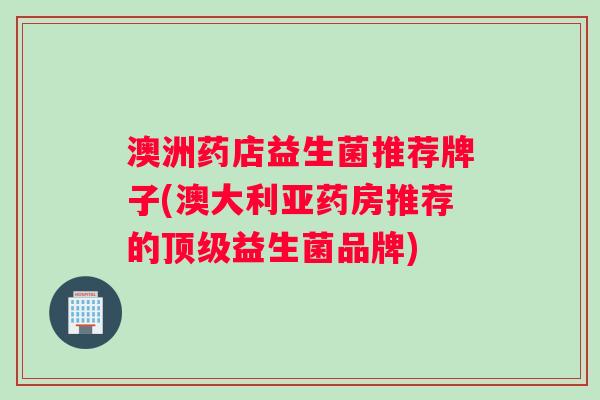 澳洲药店益生菌推荐牌子(澳大利亚药房推荐的益生菌品牌)