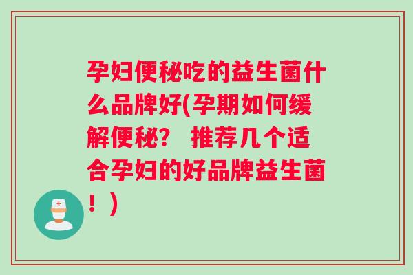孕妇便秘吃的益生菌什么品牌好(孕期如何缓解便秘？ 推荐几个适合孕妇的好品牌益生菌！)