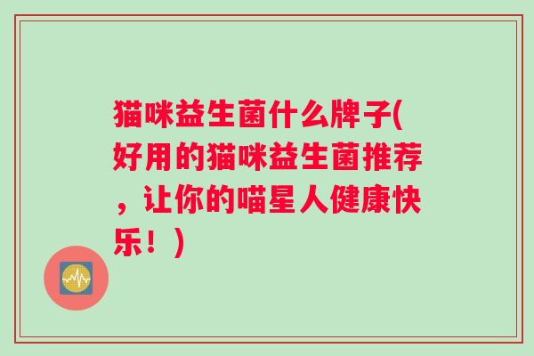 猫咪益生菌什么牌子(好用的猫咪益生菌推荐，让你的喵星人健康快乐！)