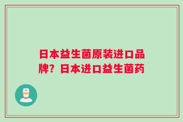 日本益生菌原装进口品牌？日本进口益生菌药