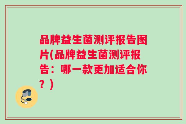 品牌益生菌测评报告图片(品牌益生菌测评报告：哪一款更加适合你？)