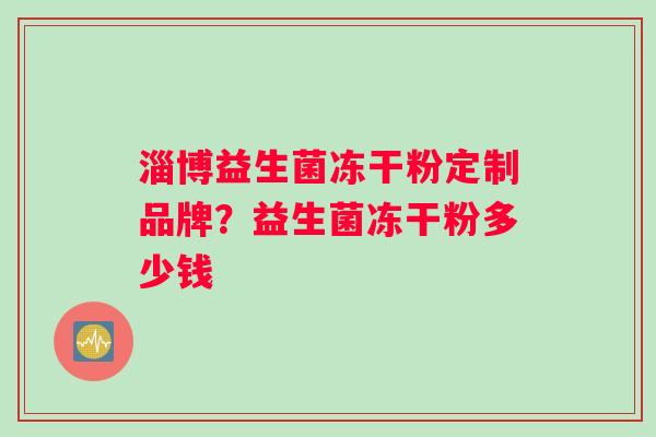 淄博益生菌冻干粉定制品牌？益生菌冻干粉多少钱