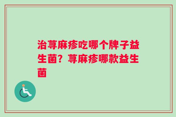 治荨麻疹吃哪个牌子益生菌？荨麻疹哪款益生菌
