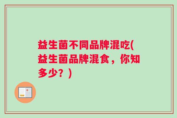 益生菌不同品牌混吃(益生菌品牌混食，你知多少？)