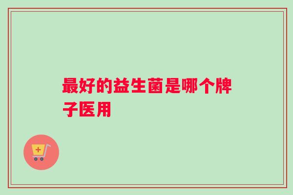 最好的益生菌是哪个牌子医用