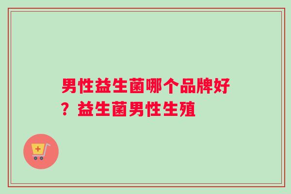 男性益生菌哪个品牌好？益生菌男性生殖