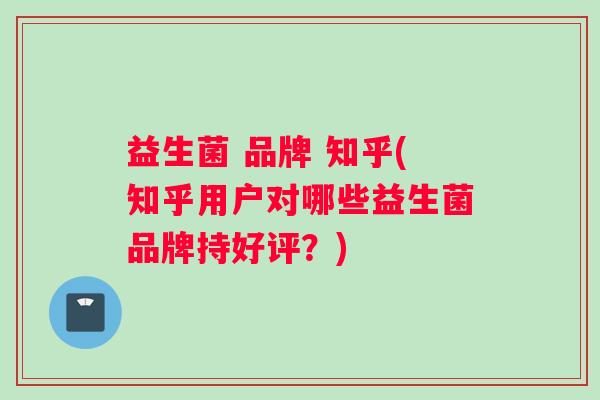 益生菌 品牌 知乎(知乎用户对哪些益生菌品牌持好评？)