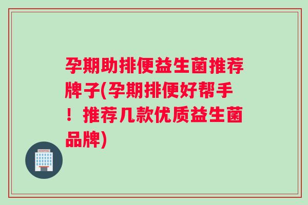 孕期助排便益生菌推荐牌子(孕期排便好帮手!推荐几款优质益生菌品牌) 孕期助排便益生菌推荐牌子(孕期排便好帮手!推荐几款优质益生菌品牌)