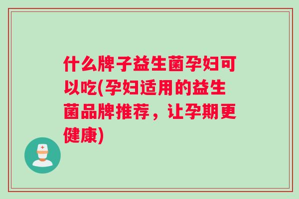 什么牌子益生菌孕妇可以吃(孕妇适用的益生菌品牌推荐，让孕期更健康)