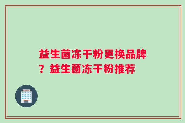 益生菌冻干粉更换品牌？益生菌冻干粉推荐