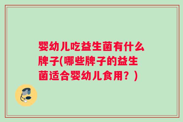 婴幼儿吃益生菌有什么牌子(哪些牌子的益生菌适合婴幼儿食用?) 婴幼儿吃益生菌有什么牌子(哪些牌子的益生菌适合婴幼儿食用?)