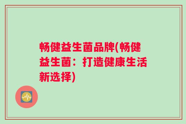 畅健益生菌品牌(畅健益生菌：打造健康生活新选择)