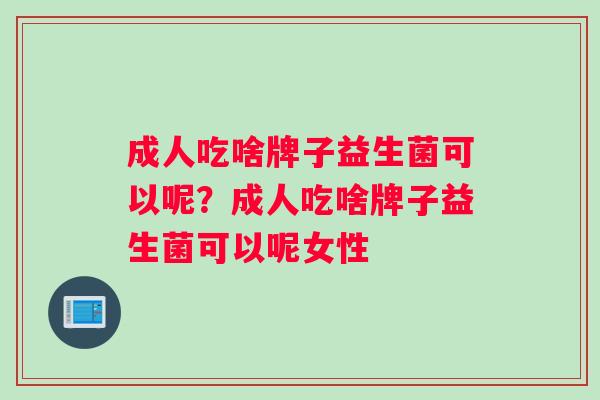 成人吃啥牌子益生菌可以呢？成人吃啥牌子益生菌可以呢女性