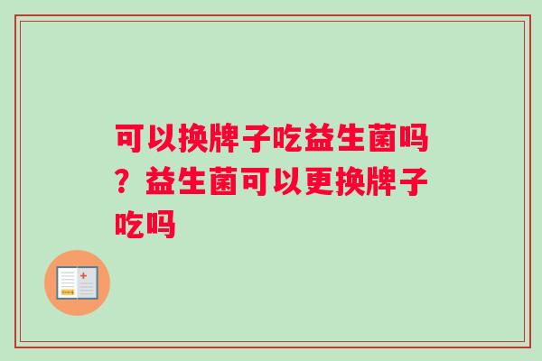 可以换牌子吃益生菌吗？益生菌可以更换牌子吃吗