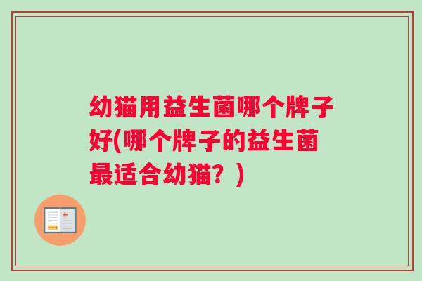 幼猫用益生菌哪个牌子好(哪个牌子的益生菌适合幼猫?) 幼猫用益生菌哪个牌子好(哪个牌子的益生菌适合幼猫?)