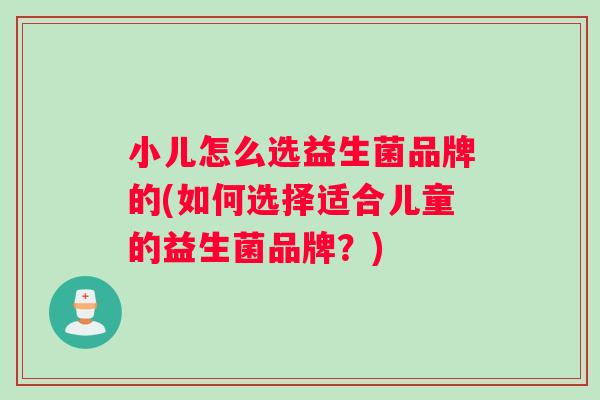 小儿怎么选益生菌品牌的(如何选择适合儿童的益生菌品牌？)