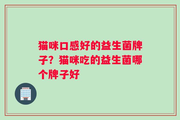 猫咪口感好的益生菌牌子？猫咪吃的益生菌哪个牌子好