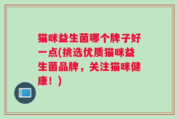 猫咪益生菌哪个牌子好一点(挑选优质猫咪益生菌品牌，关注猫咪健康！)