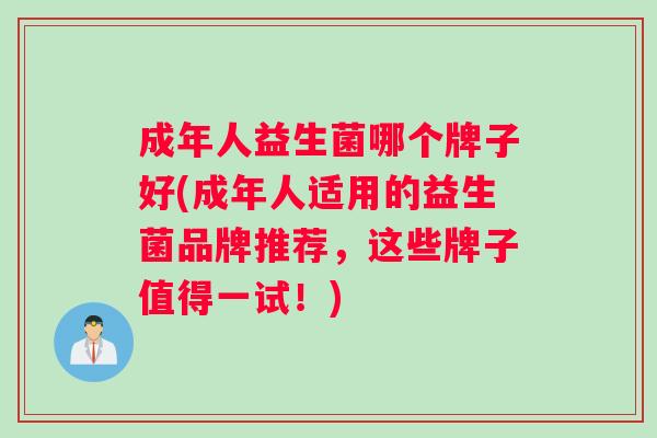 成年人益生菌哪个牌子好(成年人适用的益生菌品牌推荐，这些牌子值得一试！)