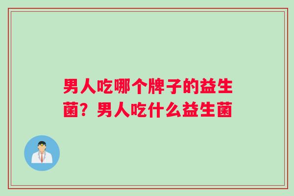 男人吃哪个牌子的益生菌？男人吃什么益生菌
