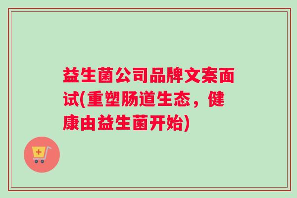 益生菌公司品牌文案面试(重塑肠道生态，健康由益生菌开始)