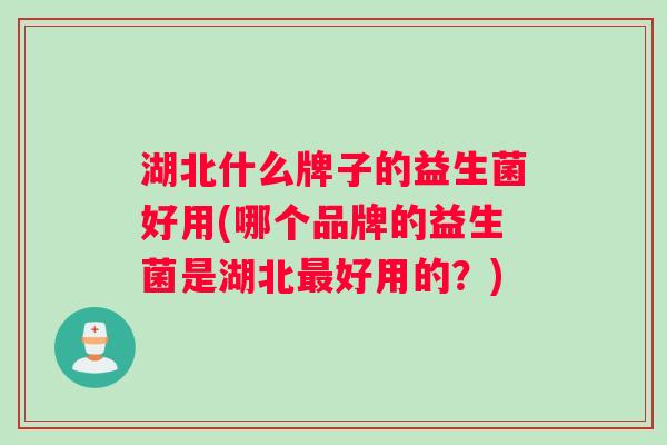 湖北什么牌子的益生菌好用(哪个品牌的益生菌是湖北最好用的？)