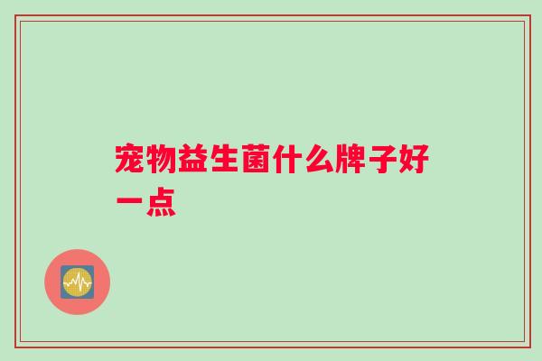 宠物益生菌什么牌子好一点